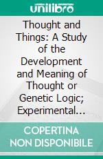 Thought and Things: A Study of the Development and Meaning of Thought or Genetic Logic; Experimental Logic, or Genetic Theory of Thought. E-book. Formato PDF ebook