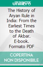 The History of Aryan Rule in India: From the Earliest Times to the Death of Akbar. E-book. Formato PDF ebook