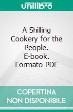 A Shilling Cookery for the People. E-book. Formato PDF ebook di Alexis Soyer