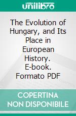 The Evolution of Hungary, and Its Place in European History. E-book. Formato PDF ebook