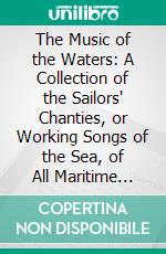 The Music of the Waters: A Collection of the Sailors' Chanties, or Working Songs of the Sea, of All Maritime Nations; Boatmen's, Fishermen's, and Rowing Songs, and Water Legends. E-book. Formato PDF ebook di Laura Alexandrine Smith