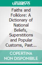 Faiths and Folklore: A Dictionary of National Beliefs, Superstitions and Popular Customs, Past and Current, With Their Classical and Foreign Analogues, Described and Illustrated. E-book. Formato PDF ebook