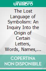 The Lost Language of Symbolism: An Inquiry Into the Origin of Certain Letters, Words, Names, Fairy-Tales, Folklore, and Mythologies. E-book. Formato PDF ebook di Harold Bayley