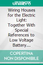 Wiring Houses for the Electric Light: Together With Special References to Low Voltage Battery Systems. E-book. Formato PDF ebook