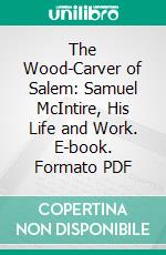 The Wood-Carver of Salem: Samuel McIntire, His Life and Work. E-book. Formato PDF ebook