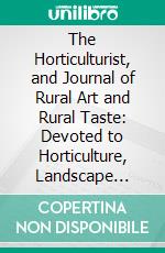 The Horticulturist, and Journal of Rural Art and Rural Taste: Devoted to Horticulture, Landscape Gardening, Rural Architecture, Botany, Pomology, Entomology, Rural Economy, &C; July to December, 1850. E-book. Formato PDF ebook