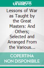 Lessons of War as Taught by the Great Masters: And Others; Selected and Arranged From the Various Operations of War. E-book. Formato PDF ebook di France James Soady