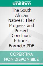 The South African Natives: Their Progress and Present Condition. E-book. Formato PDF ebook di South African Native Races Committee