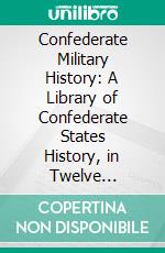 Confederate Military History: A Library of Confederate States History, in Twelve Volumes, Written by Distinguished Men of the South, and Edited by Gen. Clement An; Evans of Georgia. E-book. Formato PDF ebook di Clement Anselm Evans