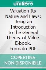 Valuation Its Nature and Laws: Being an Introduction to the General Theory of Value. E-book. Formato PDF ebook