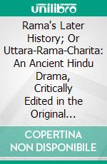 Rama's Later History; Or Uttara-Rama-Charita: An Ancient Hindu Drama, Critically Edited in the Original Sanskrit and Prakrit With an Introduction and English Translation and Notes and Variants, Etc. E-book. Formato PDF ebook