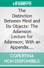 The Distinction Between Mind and Its Objects: The Adamson Lecture for Adamson; With an Appendix. E-book. Formato PDF ebook di Bernard Bosanquet