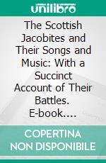 The Scottish Jacobites and Their Songs and Music: With a Succinct Account of Their Battles. E-book. Formato PDF ebook