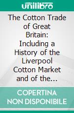 The Cotton Trade of Great Britain: Including a History of the Liverpool Cotton Market and of the Liverpool Cotton Brokers' Association. E-book. Formato PDF ebook di Thomas Ellison