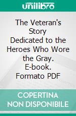 The Veteran's Story Dedicated to the Heroes Who Wore the Gray. E-book. Formato PDF ebook