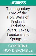 The Legendary Lore of the Holy Wells of England: Including Rivers, Lakes, Fountains and Springs. E-book. Formato PDF ebook di Robert Charles Hope