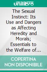 The Sexual Instinct: Its Use and Dangers as Affecting Heredity and Morals; Essentials to the Welfare of the Individual, and the Future of the Race. E-book. Formato PDF ebook