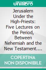 Jerusalem Under the High-Priests: Five Lectures on the Period, Between Nehemiah and the New Testament. E-book. Formato PDF ebook di Edwyn Robert Bevan