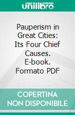 Pauperism in Great Cities: Its Four Chief Causes. E-book. Formato PDF ebook di Robert Treat Paine