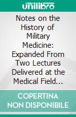 Notes on the History of Military Medicine: Expanded From Two Lectures Delivered at the Medical Field Service School, Carlisle Barracks, Pa;, June 21-22, 1921. E-book. Formato PDF ebook di Fielding H. Garrison