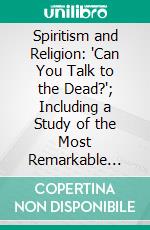 Spiritism and Religion: "Can You Talk to the Dead?"; Including a Study of the Most Remarkable Cases of Spirit Control. E-book. Formato PDF ebook