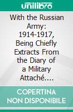 With the Russian Army: 1914-1917, Being Chiefly Extracts From the Diary of a Military Attaché. E-book. Formato PDF ebook