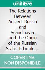 The Relations Between Ancient Russia and Scandinavia and the Origin of the Russian State. E-book. Formato PDF ebook