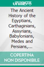 The Ancient History of the Egyptians, Carthaginians, Assyrians, Babylonians, Medes and Persians, Grecians and Macedonians: Including a History of the Arts and Sciences of the Ancients. E-book. Formato PDF ebook di Charles Rollin