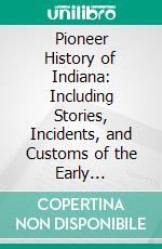 Pioneer History of Indiana: Including Stories, Incidents, and Customs of the Early Settlers. E-book. Formato PDF ebook di William Monroe Cockrum