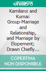 Kamilaroi and Kurnai: Group-Marriage and Relationship, and Marriage by Elopement; Drawn Chiefly From the Usage of the Australian Aborigines; Also the Kurnai Tribe, Their Customs in Peace and War. E-book. Formato PDF ebook di Lorimer Fison