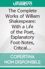 The Complete Works of William Shakespeare: With a Life of the Poet, Explanatory Foot-Notes, Critical Notes, and a Glossarial Index. E-book. Formato PDF ebook