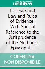 Ecclesiastical Law and Rules of Evidence: With Special Reference to the Jurisprudence of the Methodist Episcopal Church. E-book. Formato PDF