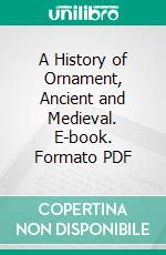 A History of Ornament, Ancient and Medieval. E-book. Formato PDF ebook