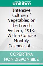Intensive Culture of Vegetables on the French System, 1913: With a Concise Monthly Calendar of Operations. E-book. Formato PDF ebook