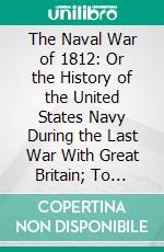 The Naval War of 1812: Or the History of the United States Navy During the Last War With Great Britain; To Which Is Appended an Account of the Battle of New Orleans. E-book. Formato PDF ebook di Theodore Roosevelt