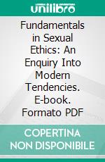 Fundamentals in Sexual Ethics: An Enquiry Into Modern Tendencies. E-book. Formato PDF ebook