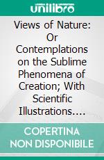 Views of Nature: Or Contemplations on the Sublime Phenomena of Creation; With Scientific Illustrations. E-book. Formato PDF ebook di Alex von Humboldt