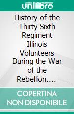 History of the Thirty-Sixth Regiment Illinois Volunteers During the War of the Rebellion. E-book. Formato PDF ebook