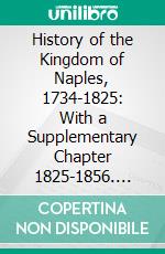 History of the Kingdom of Naples, 1734-1825: With a Supplementary Chapter 1825-1856. E-book. Formato PDF ebook