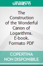 The Construction of the Wonderful Canon of Logarithms. E-book. Formato PDF ebook di John Napier