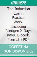 The Induction Coil in Practical Work, Including Rontgen X-Rays Rays. E-book. Formato PDF ebook di Lewis Wright