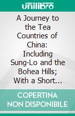 A Journey to the Tea Countries of China: Including Sung-Lo and the Bohea Hills; With a Short Notice of the East India Company's Tea Plantations in the Himalaya Mountains. E-book. Formato PDF