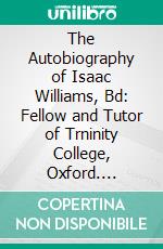 The Autobiography of Isaac Williams, Bd: Fellow and Tutor of Trninity College, Oxford. E-book. Formato PDF