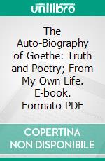 The Auto-Biography of Goethe: Truth and Poetry; From My Own Life. E-book. Formato PDF ebook