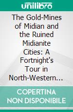 The Gold-Mines of Midian and the Ruined Midianite Cities: A Fortnight's Tour in North-Western Arabia. E-book. Formato PDF ebook di Richard F. Burton