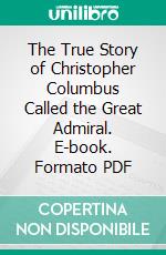 The True Story of Christopher Columbus Called the Great Admiral. E-book. Formato PDF ebook di Elbridge S. Brooks