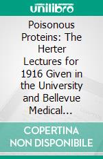 Poisonous Proteins: The Herter Lectures for 1916 Given in the University and Bellevue Medical School, New York. E-book. Formato PDF