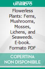 Flowerless Plants: Ferns, Mushrooms, Mosses, Lichens, and Seaweeds. E-book. Formato PDF ebook