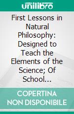 First Lessons in Natural Philosophy: Designed to Teach the Elements of the Science; Of School Philosophy. E-book. Formato PDF