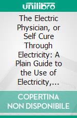 The Electric Physician, or Self Cure Through Electricity: A Plain Guide to the Use of Electricity, With Accurate Directions for the Treatment and Cure of Various Diseases, Chronic and Acute. E-book. Formato PDF ebook